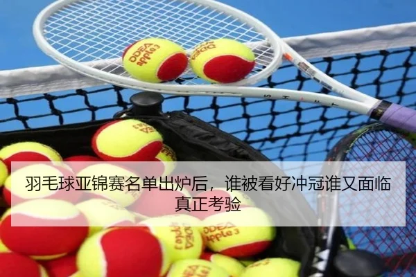 羽毛球亚锦赛名单出炉后，谁被看好冲冠谁又面临真正考验（kaiyunapp）