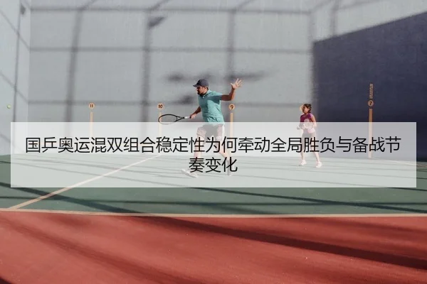 国乒奥运混双组合稳定性为何牵动全局胜负与备战节奏变化 - kaiyunapp